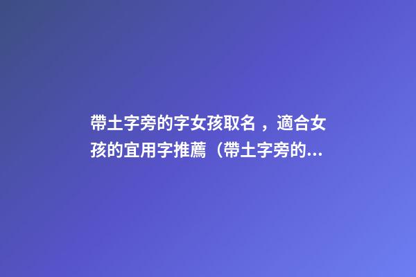 帶土字旁的字女孩取名，適合女孩的宜用字推薦（帶土字旁的字女孩取名寓意好的字）